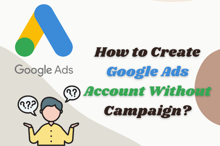 How to Create Google Ads Account Without Campaign?